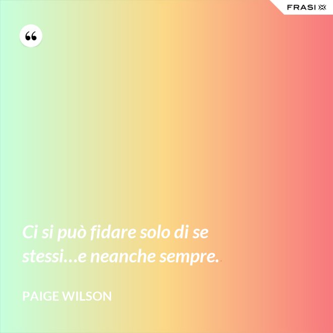 Ci si può fidare solo di se stessi…e neanche sempre. - Paige Wilson