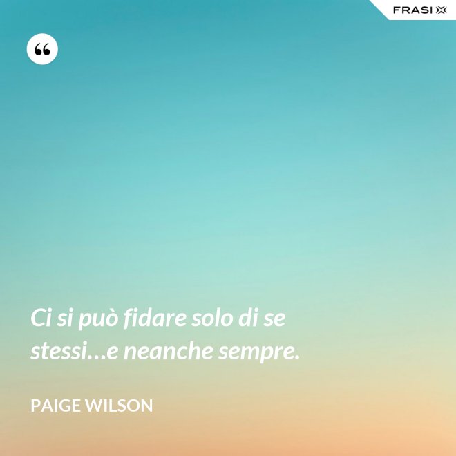 Ci si può fidare solo di se stessi…e neanche sempre. - Paige Wilson