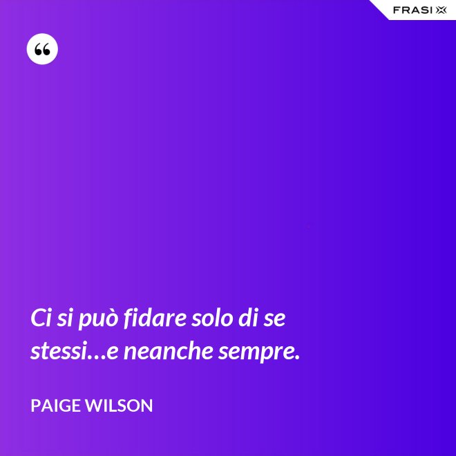 Ci si può fidare solo di se stessi…e neanche sempre. - Paige Wilson