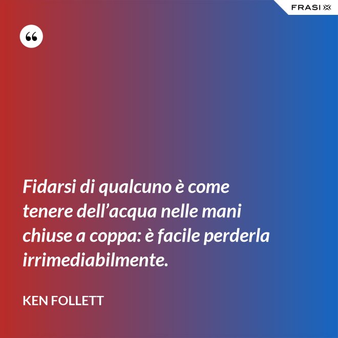 Fidarsi di qualcuno è come tenere dell’acqua nelle mani chiuse a coppa: è facile perderla irrimediabilmente. - Ken Follett