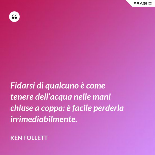 Fidarsi di qualcuno è come tenere dell’acqua nelle mani chiuse a coppa: è facile perderla irrimediabilmente. - Ken Follett