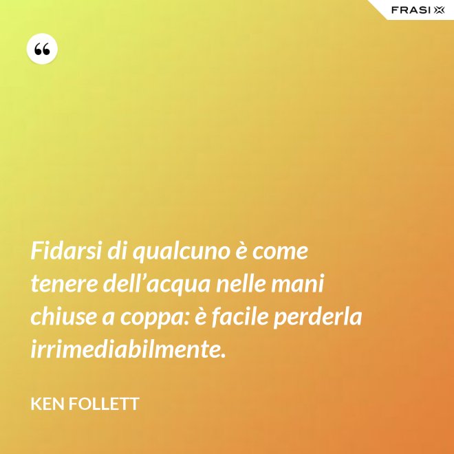 Fidarsi di qualcuno è come tenere dell’acqua nelle mani chiuse a coppa: è facile perderla irrimediabilmente. - Ken Follett