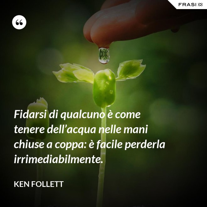 Fidarsi di qualcuno è come tenere dell’acqua nelle mani chiuse a coppa: è facile perderla irrimediabilmente. - Ken Follett