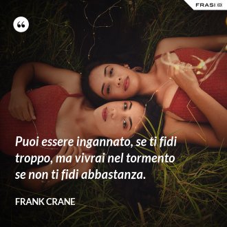 Puoi essere ingannato, se ti fidi troppo, ma vivrai nel tormento se non ti fidi abbastanza. - Frank Crane