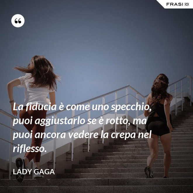La fiducia è come uno specchio, puoi aggiustarlo se è rotto, ma puoi ancora vedere la crepa nel riflesso. - Lady Gaga