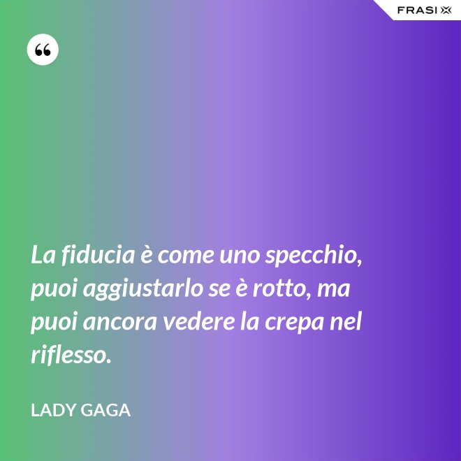 La fiducia è come uno specchio, puoi aggiustarlo se è rotto, ma puoi ancora vedere la crepa nel riflesso. - Lady Gaga