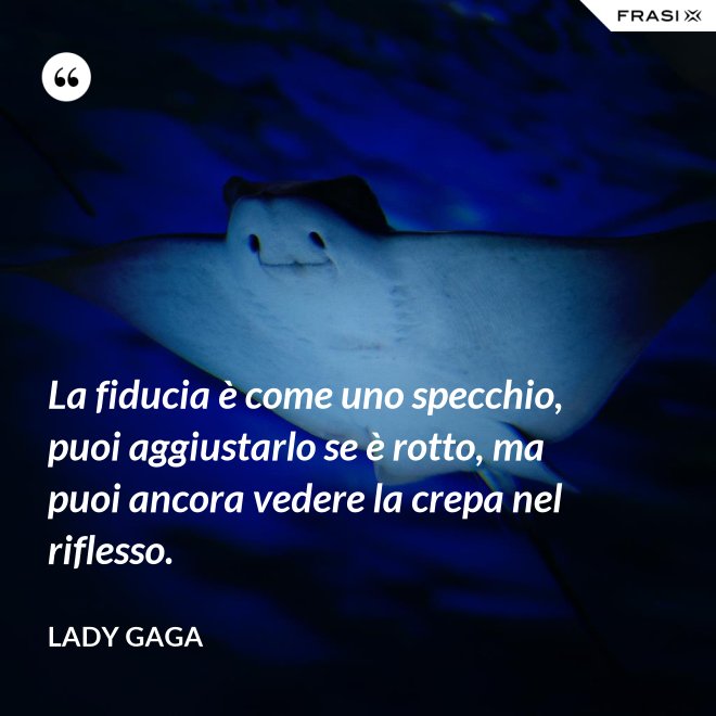 La fiducia è come uno specchio, puoi aggiustarlo se è rotto, ma puoi ancora vedere la crepa nel riflesso. - Lady Gaga