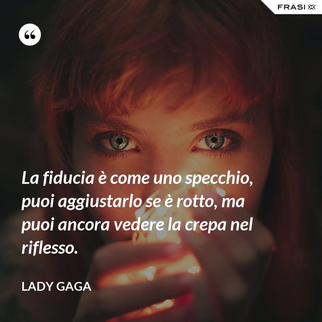 La fiducia è come uno specchio, puoi aggiustarlo se è rotto, ma puoi ancora vedere la crepa nel riflesso. - Lady Gaga