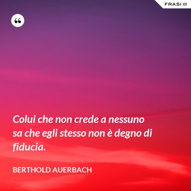 Colui che non crede a nessuno sa che egli stesso non è degno di fiducia. - Berthold Auerbach