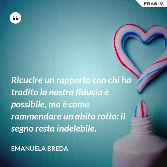 Ricucire un rapporto con chi ha tradito la nostra fiducia è possibile, ma è come rammendare un abito rotto: il segno resta indelebile. - Emanuela Breda