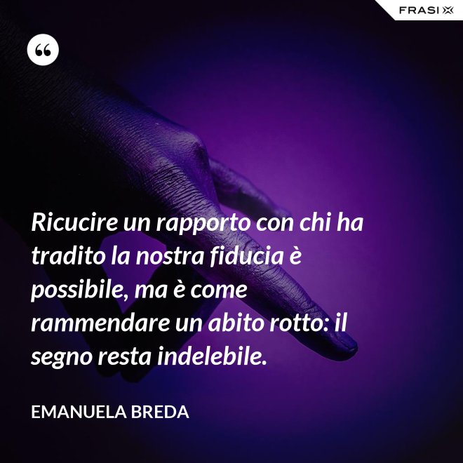 Ricucire un rapporto con chi ha tradito la nostra fiducia è possibile, ma è come rammendare un abito rotto: il segno resta indelebile. - Emanuela Breda