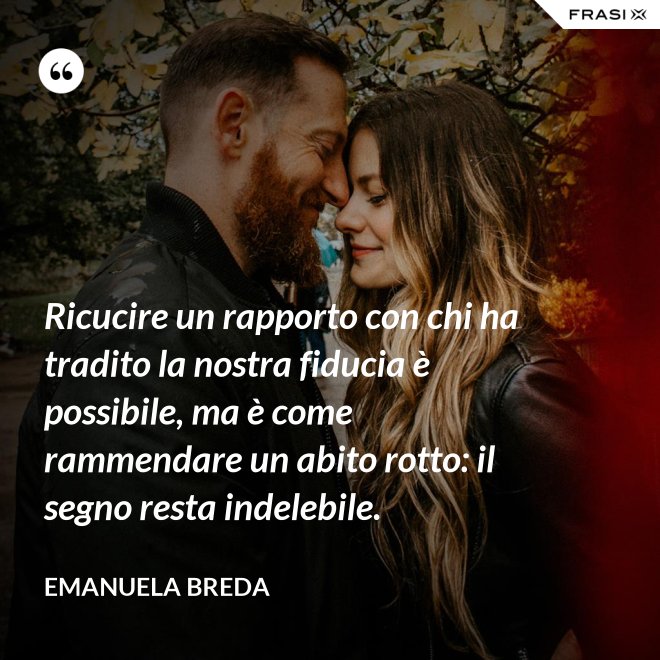 Ricucire un rapporto con chi ha tradito la nostra fiducia è possibile, ma è come rammendare un abito rotto: il segno resta indelebile. - Emanuela Breda