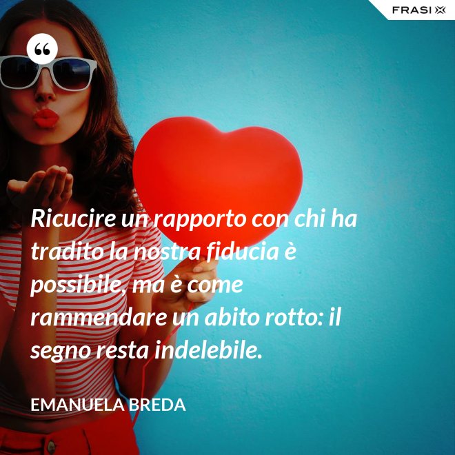 Ricucire un rapporto con chi ha tradito la nostra fiducia è possibile, ma è come rammendare un abito rotto: il segno resta indelebile. - Emanuela Breda