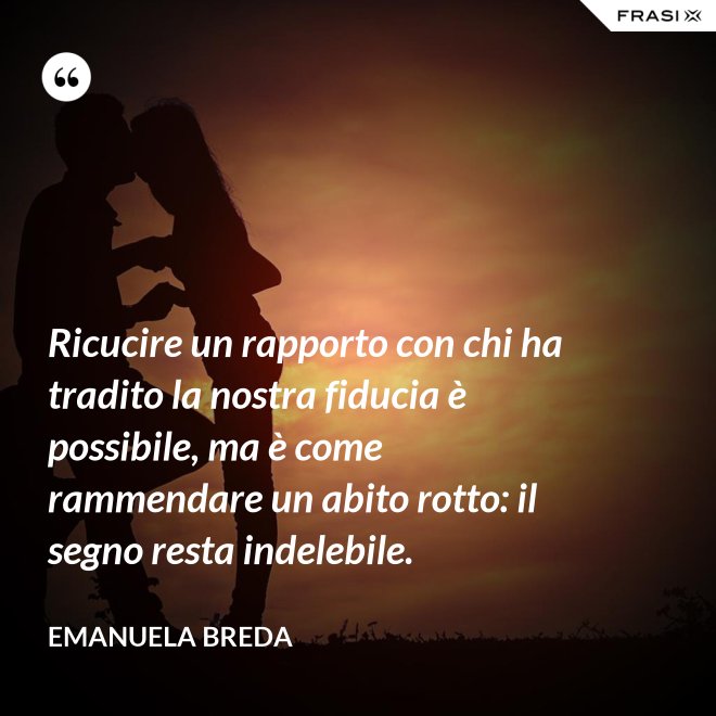 Ricucire un rapporto con chi ha tradito la nostra fiducia è possibile, ma è come rammendare un abito rotto: il segno resta indelebile. - Emanuela Breda