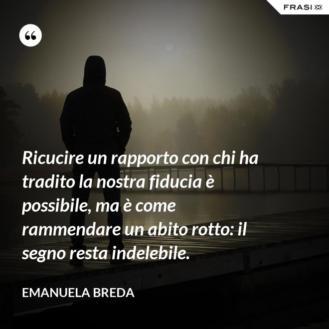 Ricucire un rapporto con chi ha tradito la nostra fiducia è possibile, ma è come rammendare un abito rotto: il segno resta indelebile. - Emanuela Breda