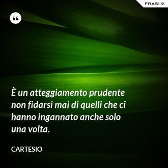È un atteggiamento prudente non fidarsi mai di quelli che ci hanno ingannato anche solo una volta. - Cartesio