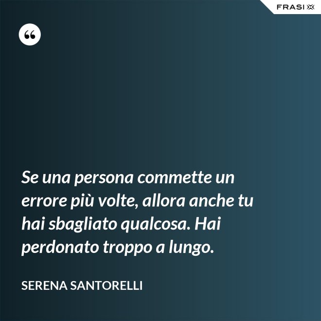 Se una persona commette un errore più volte, allora anche tu hai sbagliato qualcosa. Hai perdonato troppo a lungo. - Serena Santorelli