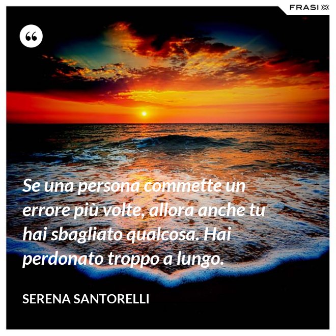 Se una persona commette un errore più volte, allora anche tu hai sbagliato qualcosa. Hai perdonato troppo a lungo. - Serena Santorelli