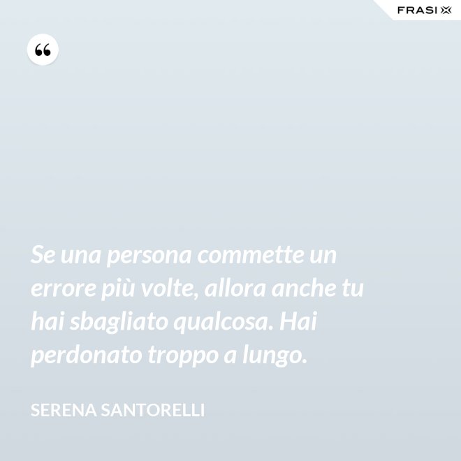 Se una persona commette un errore più volte, allora anche tu hai sbagliato qualcosa. Hai perdonato troppo a lungo. - Serena Santorelli
