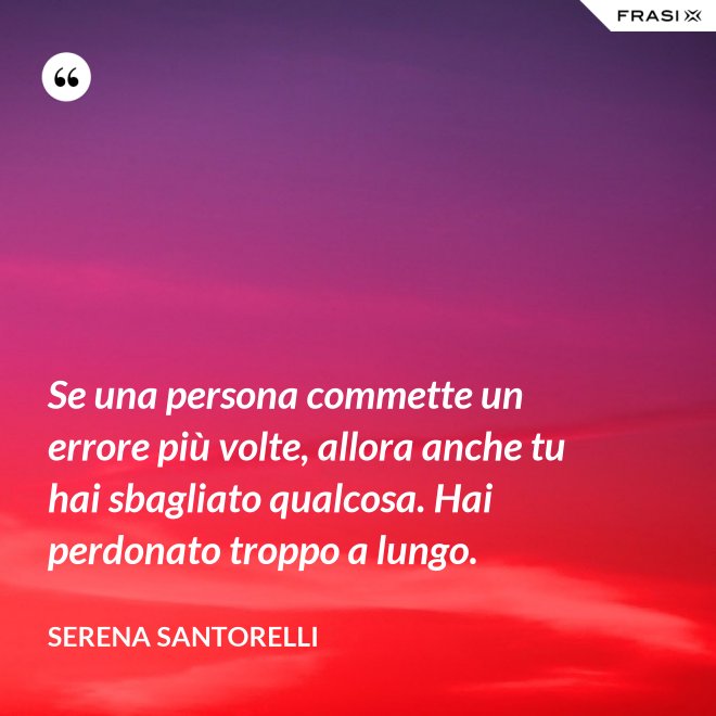 Se una persona commette un errore più volte, allora anche tu hai sbagliato qualcosa. Hai perdonato troppo a lungo. - Serena Santorelli