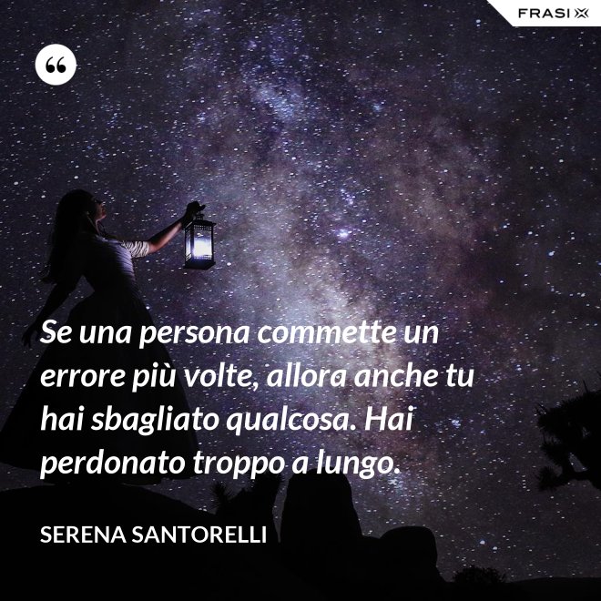 Se una persona commette un errore più volte, allora anche tu hai sbagliato qualcosa. Hai perdonato troppo a lungo. - Serena Santorelli