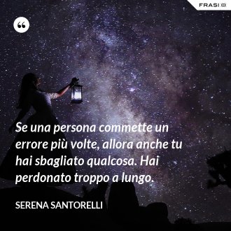 Se una persona commette un errore più volte, allora anche tu hai sbagliato qualcosa. Hai perdonato troppo a lungo. - Serena Santorelli
