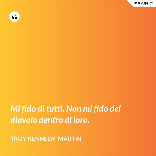 Mi fido di tutti. Non mi fido del diavolo dentro di loro. - Troy Kennedy-Martin