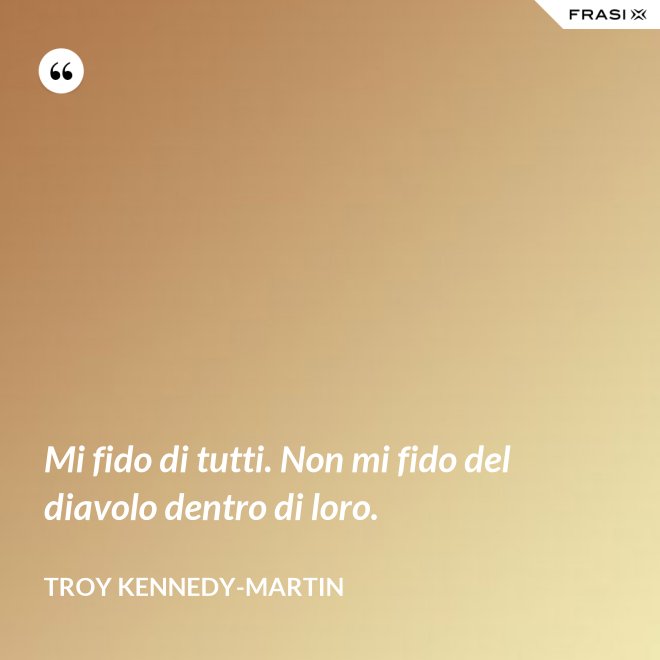 Mi fido di tutti. Non mi fido del diavolo dentro di loro. - Troy Kennedy-Martin