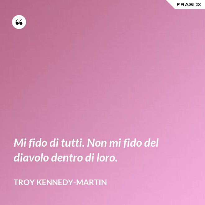 Mi fido di tutti. Non mi fido del diavolo dentro di loro. - Troy Kennedy-Martin