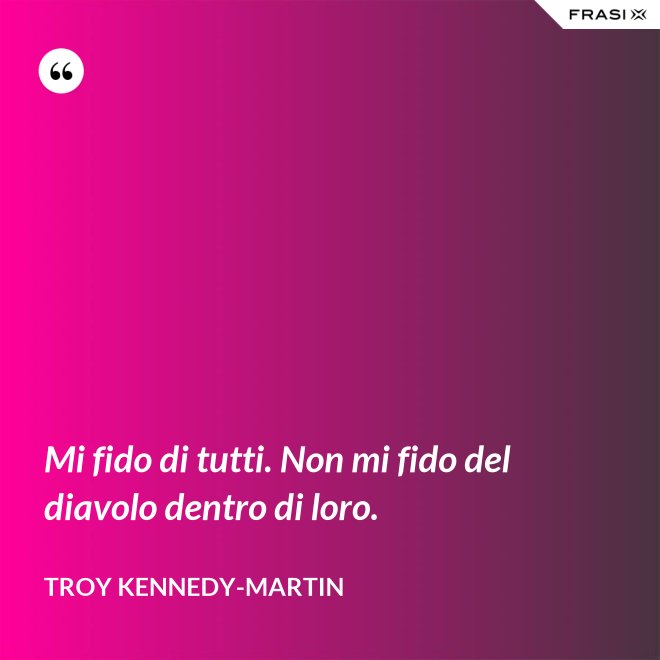 Mi fido di tutti. Non mi fido del diavolo dentro di loro. - Troy Kennedy-Martin