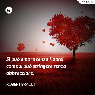 Si può amare senza fidarsi, come si può stringere senza abbracciare. - Robert Brault