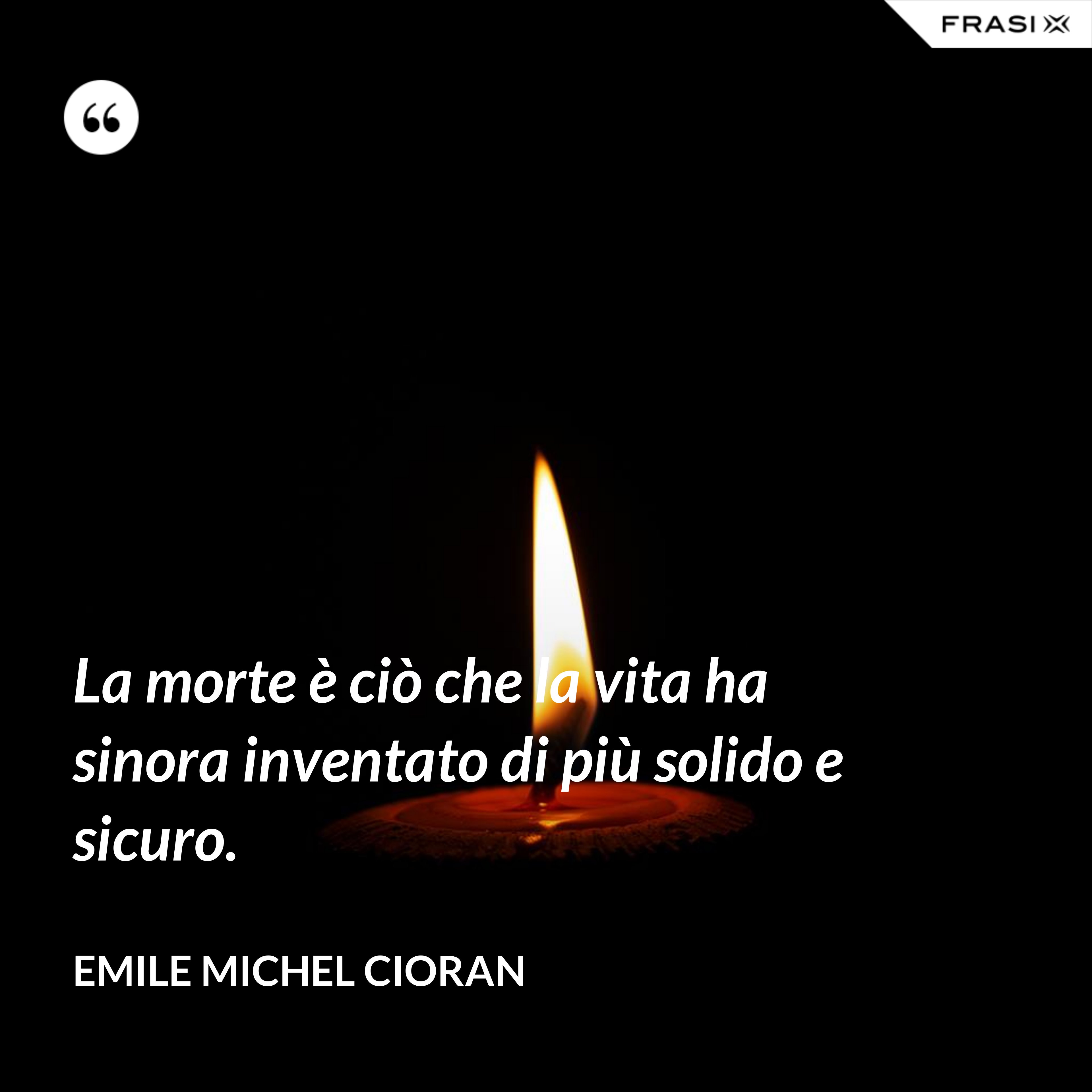 La morte è ciò che la vita ha sinora inventato di più solido e sicuro. - Emile Michel Cioran