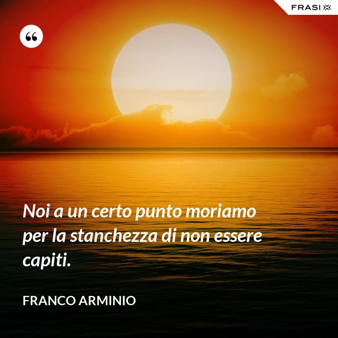 Noi a un certo punto moriamo per la stanchezza di non essere capiti. - Franco Arminio