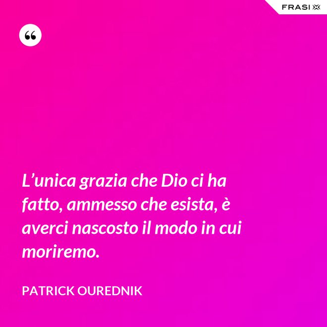 L’unica grazia che Dio ci ha fatto, ammesso che esista, è averci nascosto il modo in cui moriremo. - Patrick Ourednik