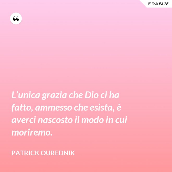 L’unica grazia che Dio ci ha fatto, ammesso che esista, è averci nascosto il modo in cui moriremo. - Patrick Ourednik