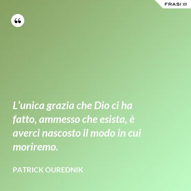 L’unica grazia che Dio ci ha fatto, ammesso che esista, è averci nascosto il modo in cui moriremo. - Patrick Ourednik