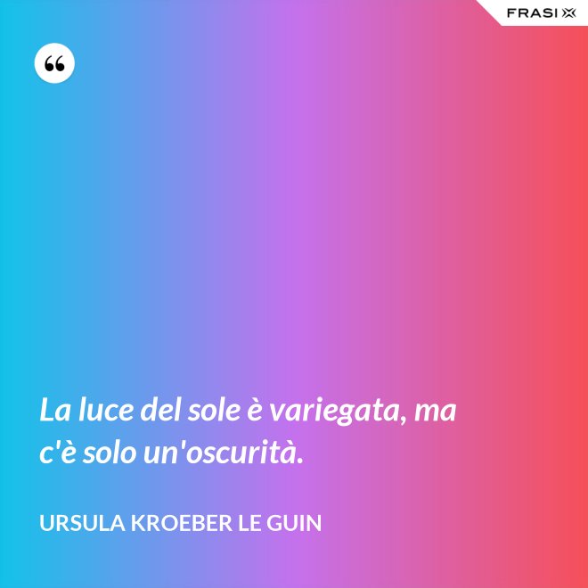 La luce del sole è variegata, ma c'è solo un'oscurità. - Ursula Kroeber Le Guin