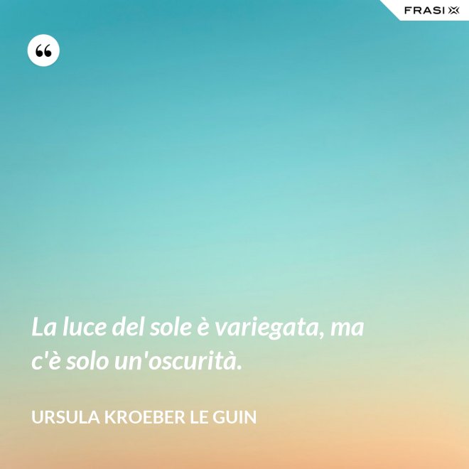La luce del sole è variegata, ma c'è solo un'oscurità. - Ursula Kroeber Le Guin