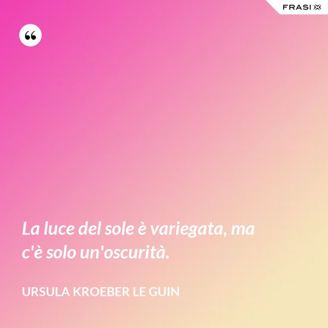 La luce del sole è variegata, ma c'è solo un'oscurità. - Ursula Kroeber Le Guin