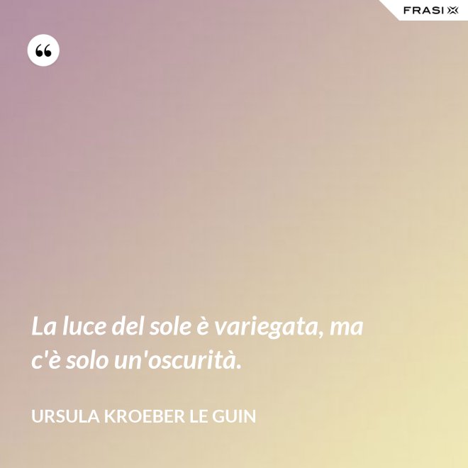 La luce del sole è variegata, ma c'è solo un'oscurità. - Ursula Kroeber Le Guin