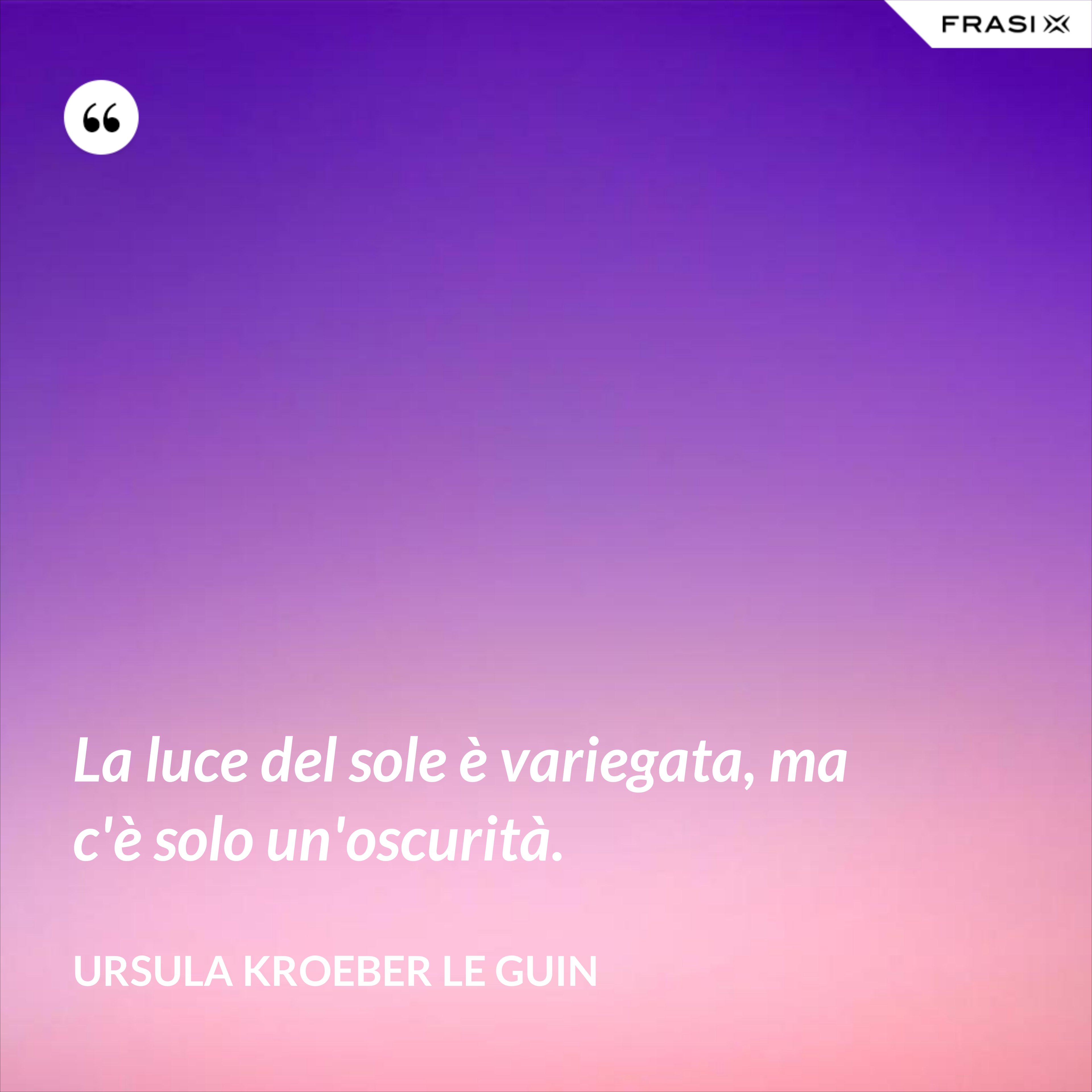 La luce del sole è variegata, ma c'è solo un'oscurità. - Ursula Kroeber Le Guin