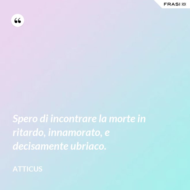 Spero di incontrare la morte in ritardo, innamorato, e decisamente ubriaco. - Atticus