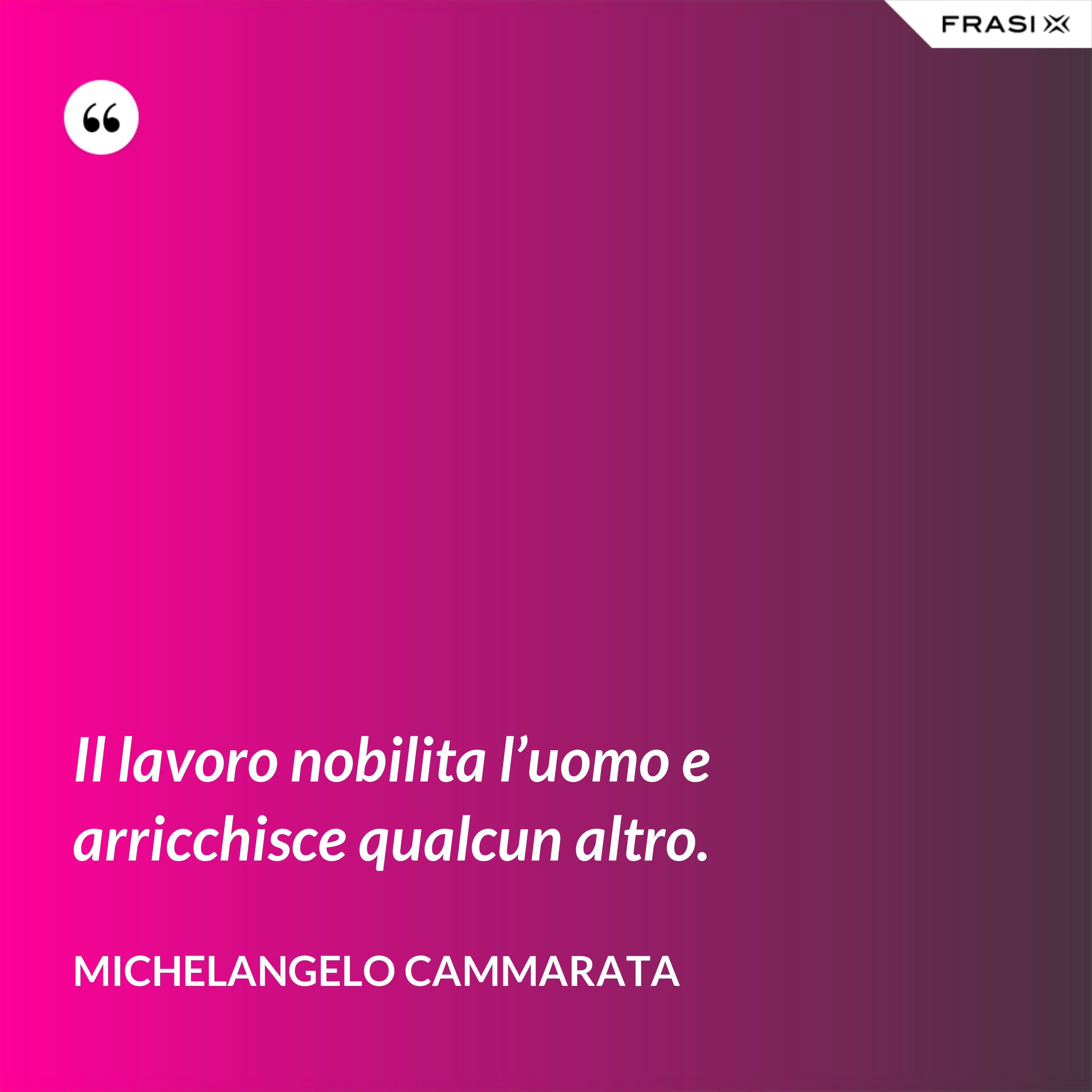 Il lavoro nobilita l’uomo e arricchisce qualcun altro. - Michelangelo Cammarata