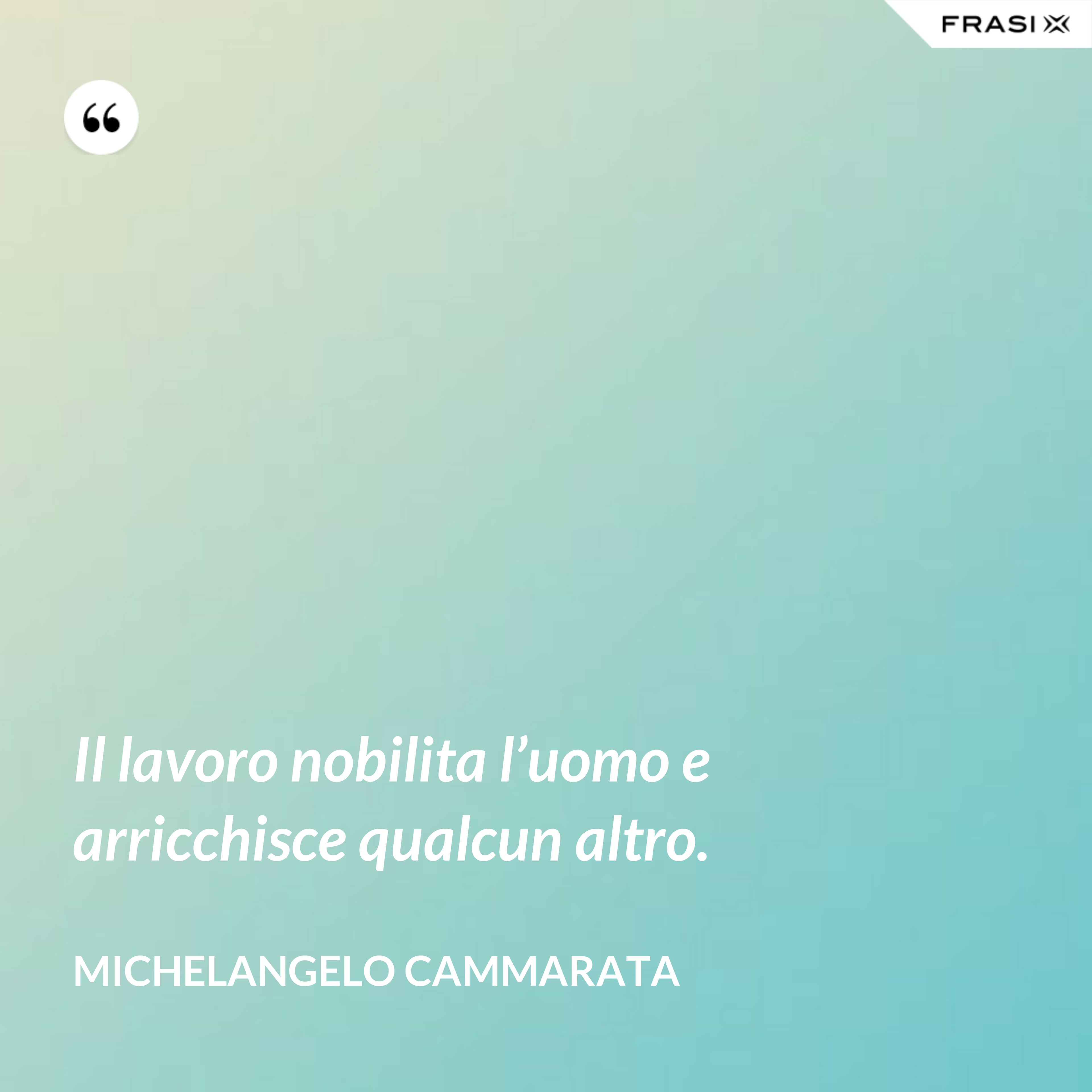 Il lavoro nobilita l’uomo e arricchisce qualcun altro. - Michelangelo Cammarata