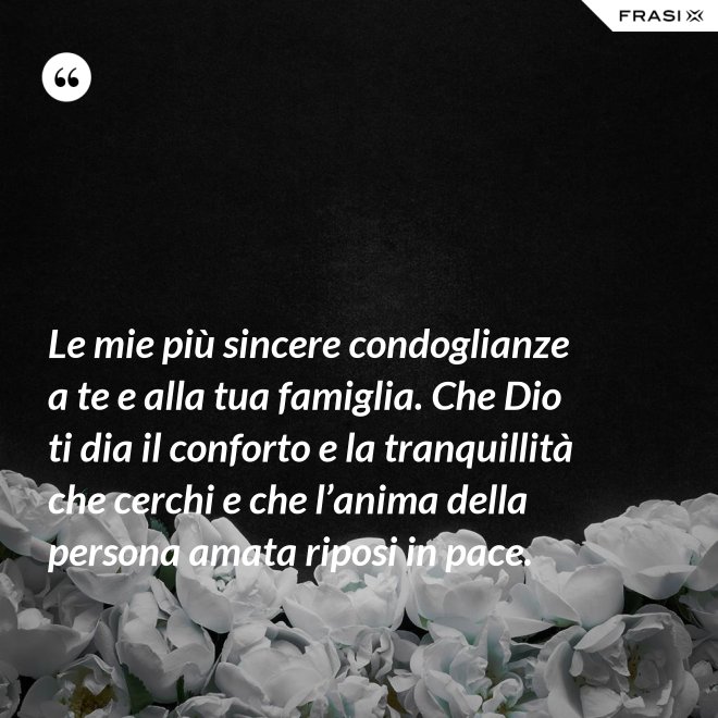Le mie più sincere condoglianze a te e alla tua famiglia. Che Dio ti dia il conforto e la tranquillità che cerchi e che l’anima della persona amata riposi in pace. - Anonimo