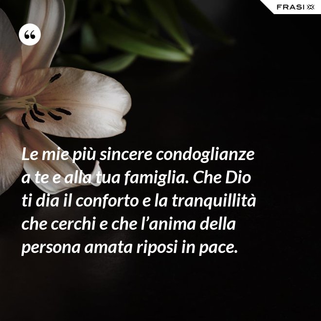Le mie più sincere condoglianze a te e alla tua famiglia. Che Dio ti dia il conforto e la tranquillità che cerchi e che l’anima della persona amata riposi in pace. - Anonimo