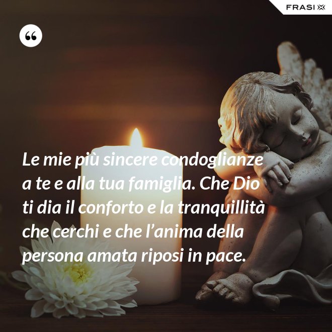 Le mie più sincere condoglianze a te e alla tua famiglia. Che Dio ti dia il conforto e la tranquillità che cerchi e che l’anima della persona amata riposi in pace. - Anonimo