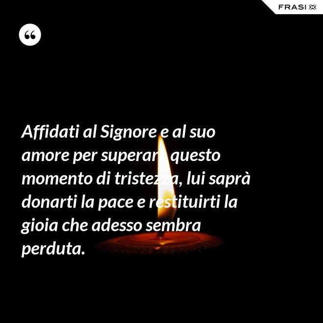Affidati al Signore e al suo amore per superare questo momento di tristezza, lui saprà donarti la pace e restituirti la gioia che adesso sembra perduta. - Anonimo