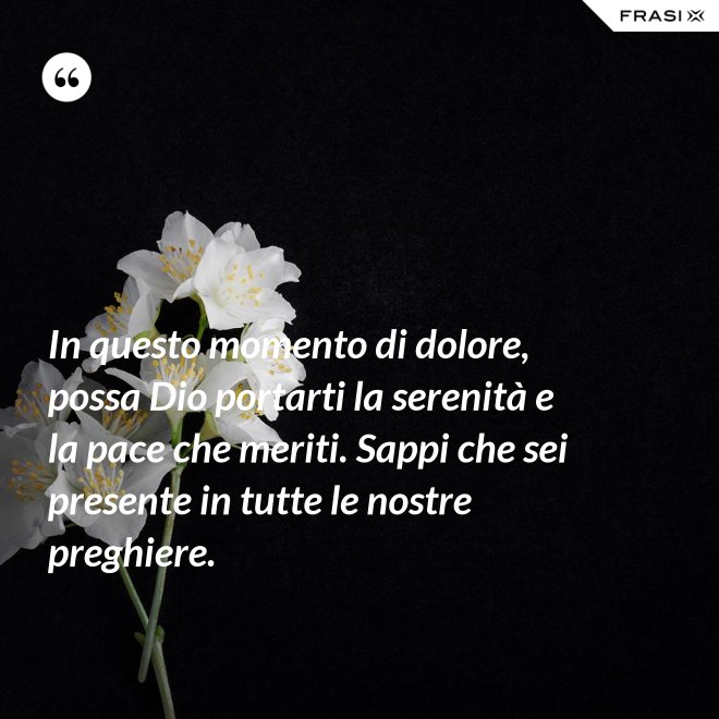 In questo momento di dolore, possa Dio portarti la serenità e la pace che meriti. Sappi che sei presente in tutte le nostre preghiere. - Anonimo