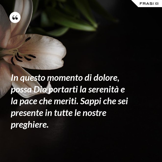 In questo momento di dolore, possa Dio portarti la serenità e la pace che meriti. Sappi che sei presente in tutte le nostre preghiere. - Anonimo